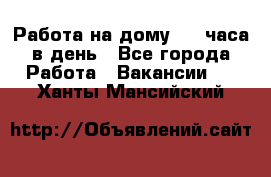 Работа на дому 2-3 часа в день - Все города Работа » Вакансии   . Ханты-Мансийский